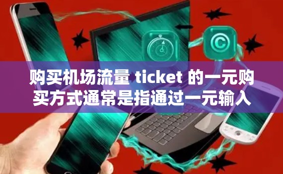 购买机场流量 ticket 的一元购买方式通常是指通过一元输入（如 card、电子钱包、手机支付等）在机场的 ticket 站进行购买。以下是常见的机场购买流量 ticket 的流程和信息，供参考
