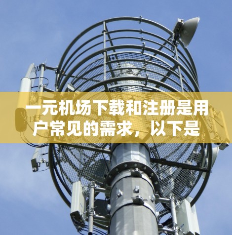 一元机场下载和注册是用户常见的需求，以下是一个详细的步骤指南，帮助你轻松完成这些操作