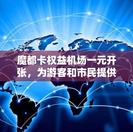 魔都卡权益机场一元开张，为游客和市民提供了独特的体验，吸引了大量关注。以下是对该活动的详细分析和总结