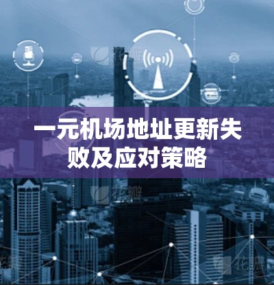 一元机场地址更新失败及应对策略