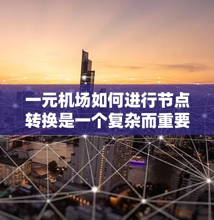 一元机场如何进行节点转换是一个复杂而重要的过程,旨在适应不同类型的飞机和飞行需求。以下是详细的步骤和考虑因素