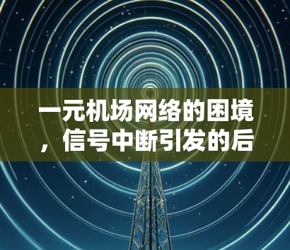 一元机场网络的困境,信号中断引发的后果