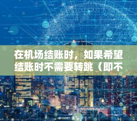在机场结账时，如果希望结账时不需要转跳（即不需要换乘）可以通过以下方法实现
