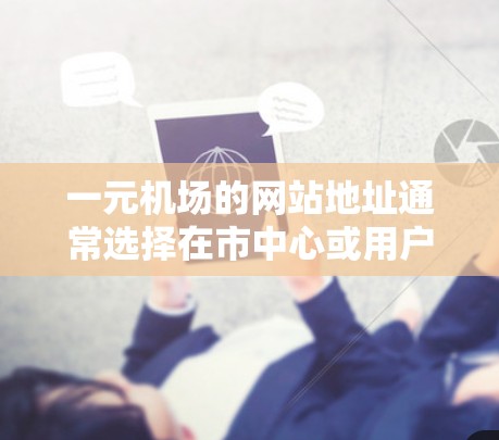 一元机场的网站地址通常选择在市中心或用户熟悉的区域,以提高访问效率。以下是几种常见的选择