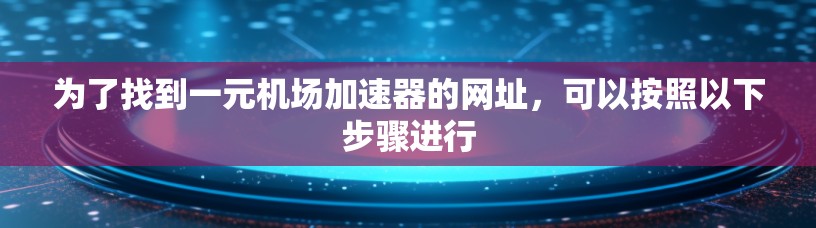 为了找到一元机场加速器的网址，可以按照以下步骤进行