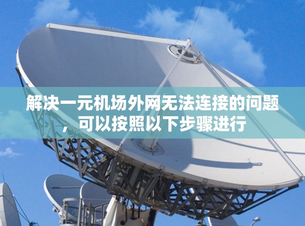 解决一元机场外网无法连接的问题，可以按照以下步骤进行