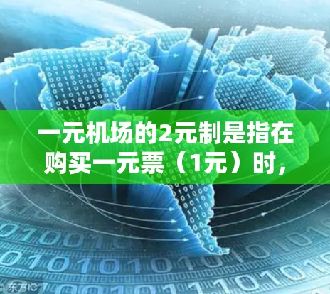 一元机场的2元制是指在购买一元票（1元）时，机场提供的额外优惠，通常包括免费携带行李、免费查看行李或座位信息等。以下是关于2元制的详细信息