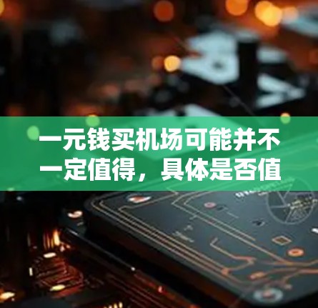 一元钱买机场可能并不一定值得，具体是否值得取决于你所处的地点、需求以及你的预算。以下是一些考虑因素