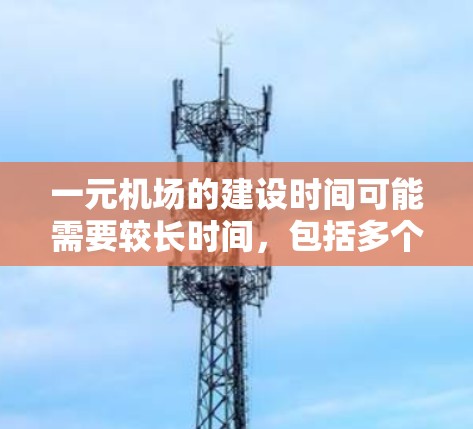 一元机场的建设时间可能需要较长时间,包括多个阶段的基础设施、交通、物流和社会服务建设。以下是逐步的解释 一元机场的建设时间可能需要较长时间,包括多个阶段的基础设施、交通、物流和社会服务建设。以下是逐步的解释