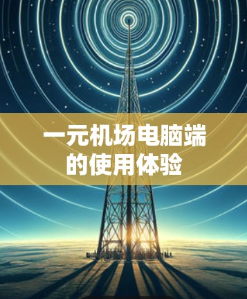 一元机场电脑端的使用体验