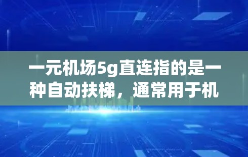 一元机场5g直连指的是一种自动扶梯，通常用于机场或火车站，其主要特点包括