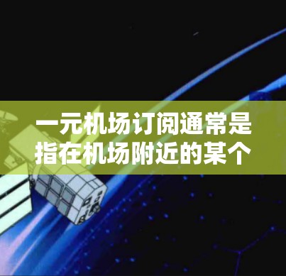 一元机场订阅通常是指在机场附近的某个地点，提供低消费的订阅服务，方便用户使用。以下是一些可能的建议和建议地点