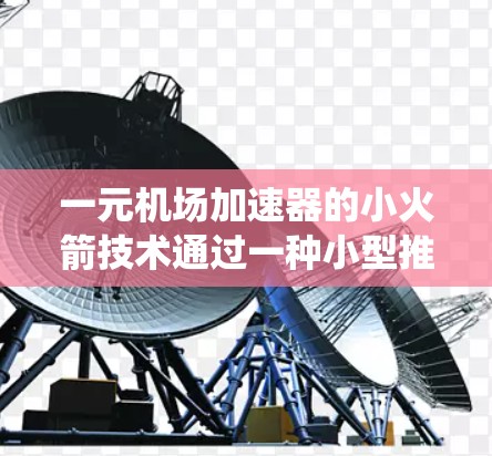 一元机场加速器的小火箭技术通过一种小型推进系统将飞机加速至机场所需的飞行速度，从而缩短飞行时间。以下是对这一技术的详细分析