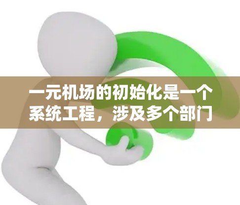 一元机场的初始化是一个系统工程，涉及多个部门和环节的协调与配合。以下是一个详细的初始化流程，供您参考