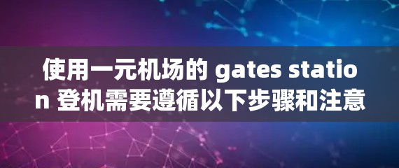 使用一元机场的 gates station 登机需要遵循以下步骤和注意事项