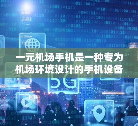 一元机场手机是一种专为机场环境设计的手机设备，通常配备多种功能，旨在为旅客提供便利的交通服务。它通常支持多种功能，包括通话、短信、音乐、视频等，适用于多种场合。以下是关于一元机场手机的详细信息