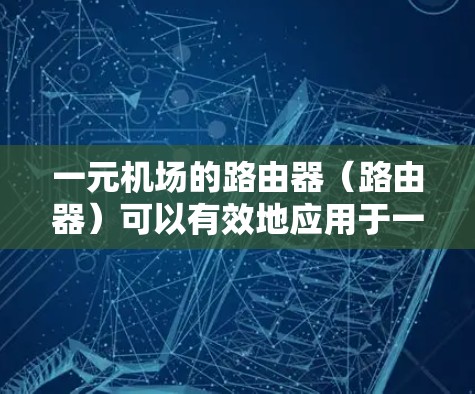 一元机场的路由器（路由器）可以有效地应用于一元机场的网络管理。以下是一些关键点和步骤，帮助您理解如何使用一元机场路由器