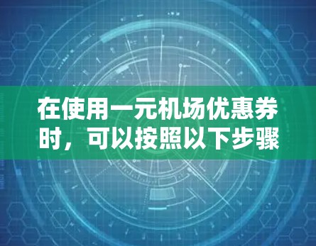在使用一元机场优惠券时,可以按照以下步骤操作