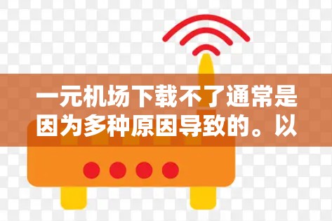 一元机场下载不了通常是因为多种原因导致的。以下是一些常见原因和解决方法