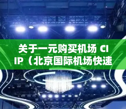 关于一元购买机场 CIIP（北京国际机场快速通道）的解决方案，通常可以通过以下方式购买