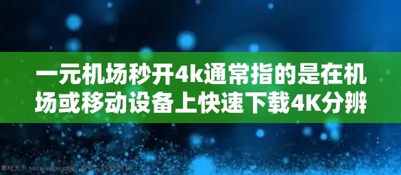 一元机场秒开4k通常指的是在机场或移动设备上快速下载4K分辨率视频的体验。以下是一些可能的解决方案