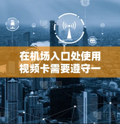 在机场入口处使用视频卡需要遵守一定的规定和操作流程，具体如下
