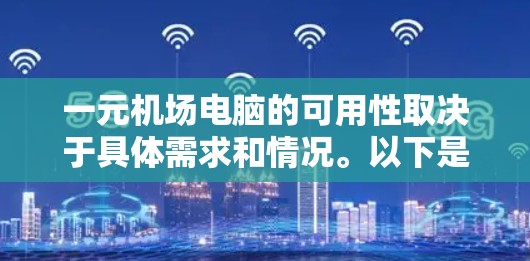 一元机场电脑的可用性取决于具体需求和情况。以下是一些考虑因素和建议