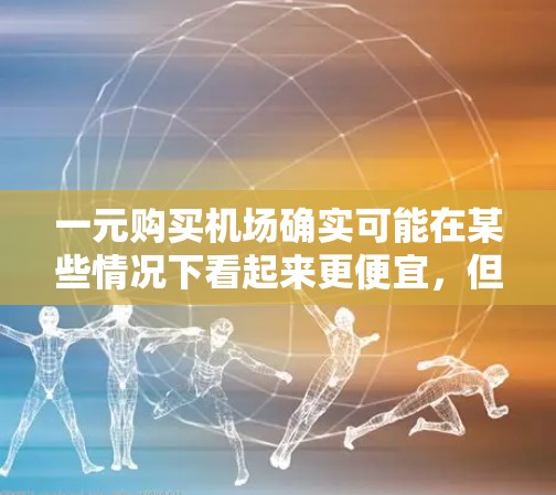 一元购买机场确实可能在某些情况下看起来更便宜，但实际费用取决于多种因素。以下是一些可能影响实际支付成本的因素