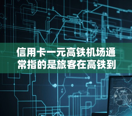 信用卡一元高铁机场通常指的是旅客在高铁到达机场时，使用信用卡进行支付的便捷服务。这通常包括使用支付宝、微信支付等支付方式，以节省时间和费用。以下是关于这个概念的一些关键点