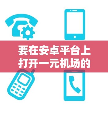 要在安卓平台上打开一元机场的官网入口，您可以按照以下步骤操作