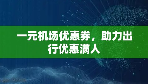 一元机场优惠券,助力出行优惠满人