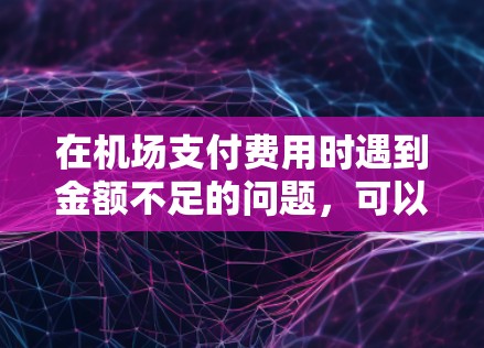 在机场支付费用时遇到金额不足的问题,可以按照以下步骤解决问题