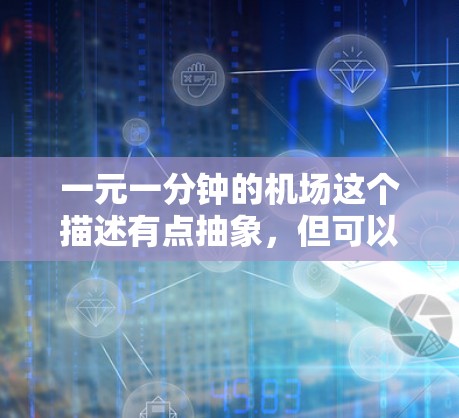一元一分钟的机场这个描述有点抽象，但可以理解为一个机场在特定时间段内有一个特别吸引人的活动或服务，吸引大量游客或旅客，使其在短时间内得到实惠或体验独特的服务。以下是一些可能的解释和建议