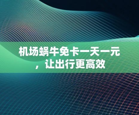 机场蜗牛免卡一天一元，让出行更高效