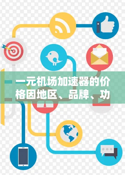 一元机场加速器的价格因地区、品牌、功能和适用场景而异。以下是根据不同因素综述的价格范围