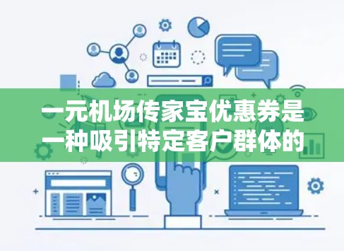 一元机场传家宝优惠券是一种吸引特定客户群体的促销活动,通常针对机场、商场等场所的客户,尤其是长期客户。优惠券通常具有以下主要特点