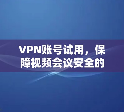 VPN账号试用，保障视频会议安全的优质选择