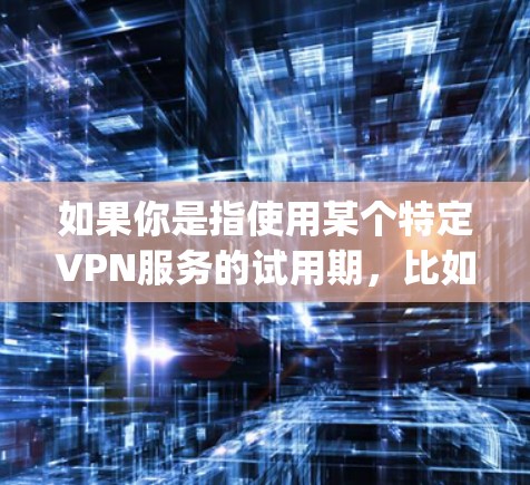 如果你是指使用某个特定VPN服务的试用期,比如使用一款名为VpnFlow的服务,那么试用通常是指7天的试用期。在这7天里,你可以体验该服务的基本功能,查看他们的价格、使用体验以及是否有更好的选择