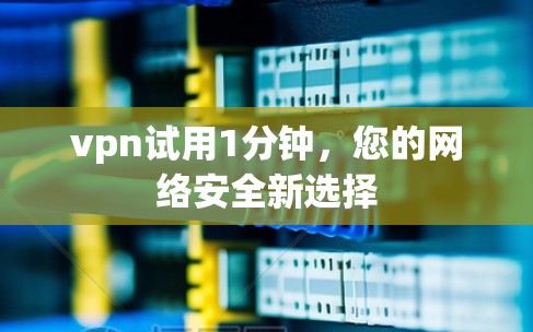 vpn试用1分钟，您的网络安全新选择