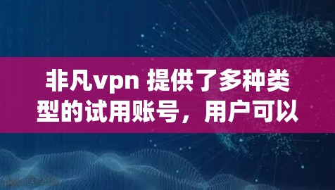 非凡vpn 提供了多种类型的试用账号，用户可以根据自己的需求和预算选择合适的版本。以下是非凡vpn的试用账号类型及其特点