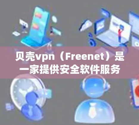贝壳vpn（Freenet）是一家提供安全软件服务的平台，用户可以通过其官网或授权渠道注册试用账号。以下是一个步骤指南，帮助您了解如何注册和使用贝壳vpn的试用账号