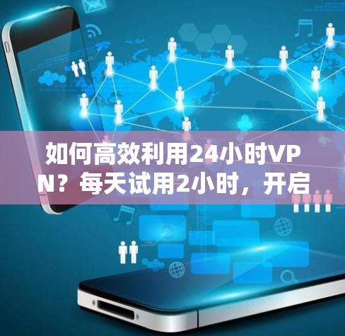 如何高效利用24小时VPN？每天试用2小时，开启数据安全的新篇章