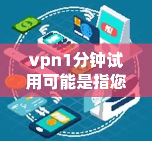 vpn1分钟试用可能是指您在使用某个VPN服务时，允许您在1分钟内访问网络。具体含义可能取决于您使用的VPN服务。以下是一些可能的情况