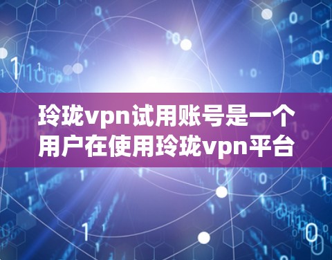 玲珑vpn试用账号是一个用户在使用玲珑vpn平台时提供的一个测试版本服务。以下是对该服务的详细分析