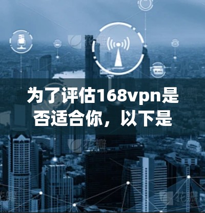 为了评估168vpn是否适合你，以下是一个结构化和系统化的评估