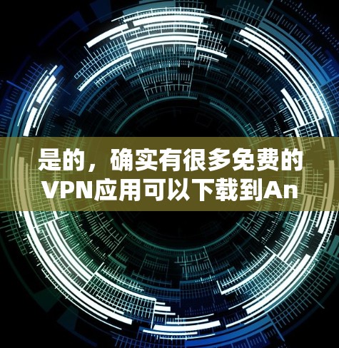 是的，确实有很多免费的VPN应用可以下载到Android设备上。以下是一些推荐的免费VPN应用，供您参考