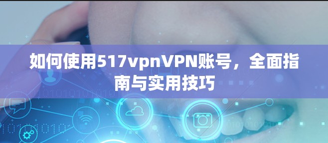 如何使用517vpnVPN账号，全面指南与实用技巧