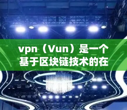 vpn（Vun）是一个基于区块链技术的在线VPN服务，由Scrumble公司开发。它提供了一个安全、高效且便捷的VPN体验，适合个人用户、企业用户以及需要跨国沟通的用户