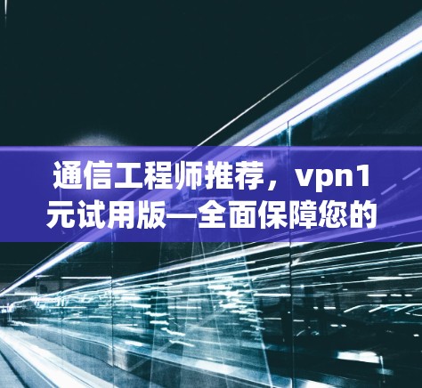 通信工程师推荐，vpn1元试用版—全面保障您的网络安全