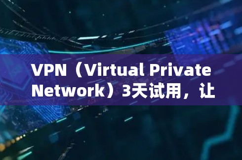 VPN（Virtual Private Network）3天试用，让你的网络更安全、更高效